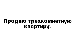 Продаю трехкомнатную квартиру.